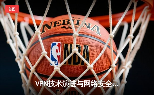 VPN技术演进与网络安全：从代理工具到隐私保护核心