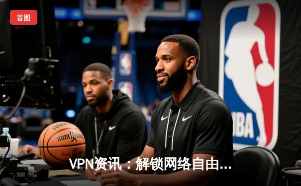 VPN资讯：解锁网络自由，如何安全选择与使用虚拟专用网络