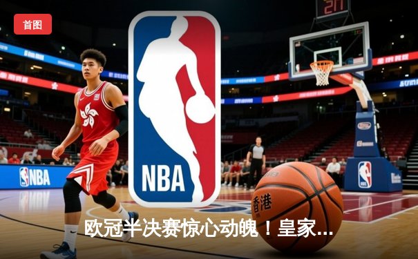 欧冠半决赛惊心动魄！皇家马德里加时赛3-2逆转拜仁慕尼黑挺进决赛