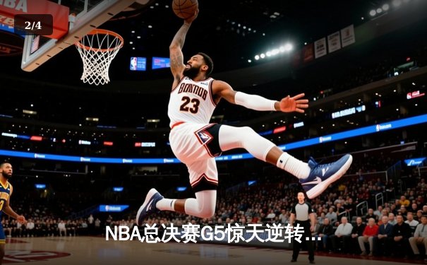 NBA总决赛G5惊天逆转：凯尔特人末节轰20-0攻势锁定队史第18冠 - 2