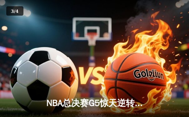 NBA总决赛G5惊天逆转：凯尔特人末节轰20-0攻势锁定队史第18冠 - 3