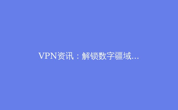 VPN资讯：解锁数字疆域，网络安全与信息自由的新篇章
