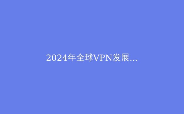 2024年全球VPN发展趋势解析：从隐私保护到智能路由的技术演进