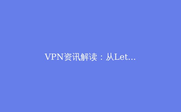VPN资讯解读：从LetVPN看全球网络隐私保护新趋势