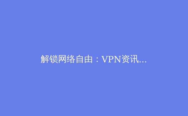 解锁网络自由：VPN资讯全解析与未来趋势展望 - 2