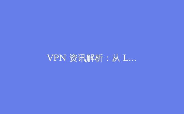 VPN 资讯解析：从 LetVPN 看全球网络隐私保护新趋势 - 3