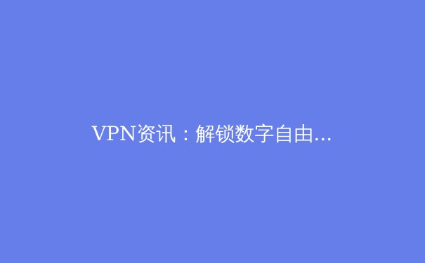 VPN资讯：解锁数字自由，但你真的了解它吗？ - 4