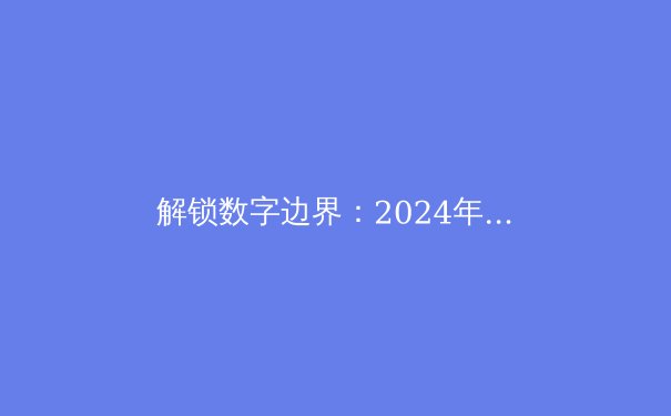 解锁数字边界：2024年VPN技术趋势与企业网络安全新策略 - 4