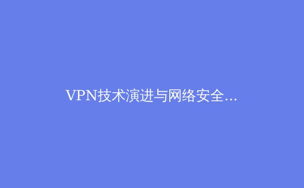 VPN技术演进与网络安全新趋势：从LetVPN看行业未来发展 - 3