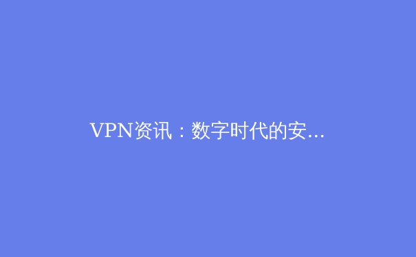 VPN资讯：数字时代的安全密钥与自由之窗 - 3