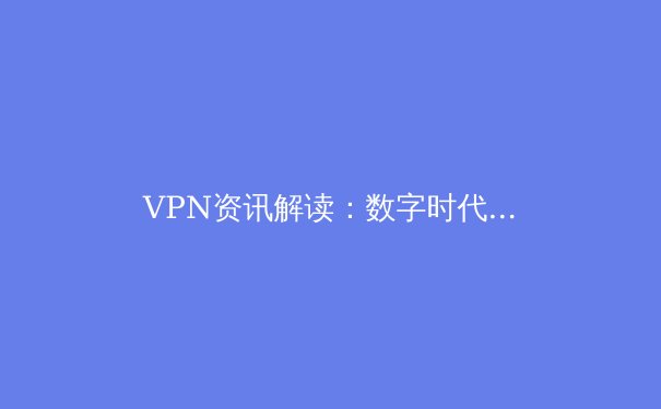 VPN资讯解读：数字时代的网络安全守护神与选择策略