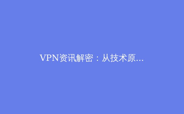 VPN资讯解密：从技术原理到安全选择，构建你的数字安全屏障 - 3