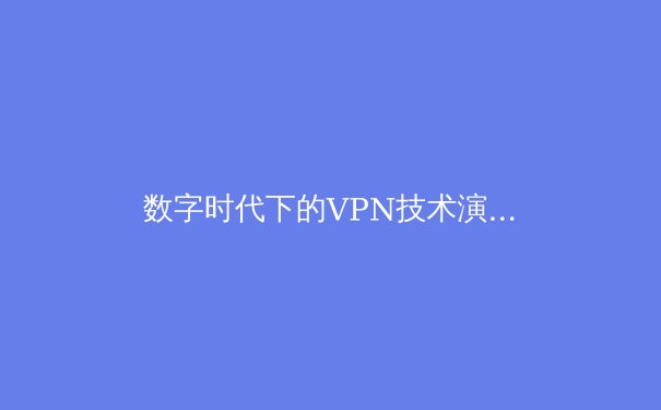 数字时代下的VPN技术演进与信息安全新范式：从基础工具到智能网络生态的转型深度解析 - 2