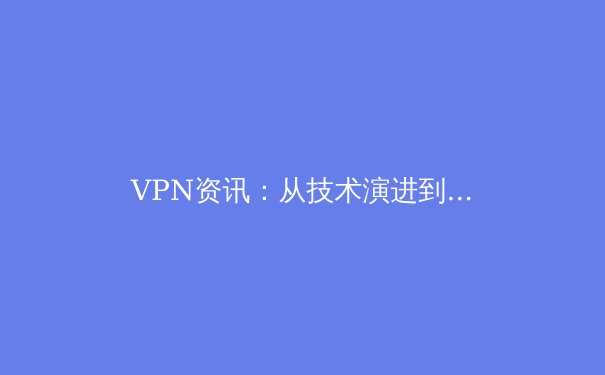 VPN资讯：从技术演进到隐私守护，解读虚拟专用网络的未来趋势 - 3