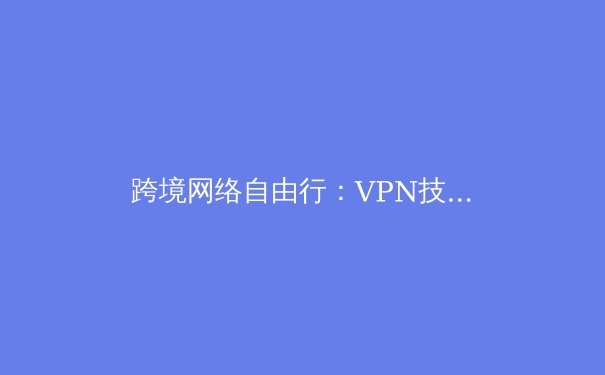 跨境网络自由行：VPN技术演进与未来趋势深度解析