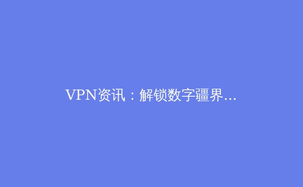 VPN资讯：解锁数字疆界的密钥与迷思 - 2