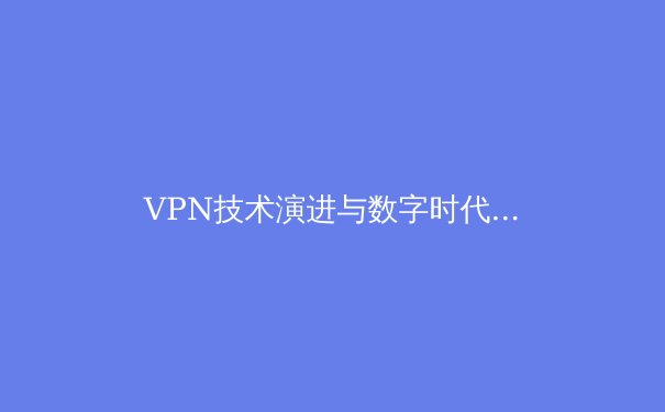 VPN技术演进与数字时代隐私博弈：从加密隧道到零信任架构的深度解析 - 3