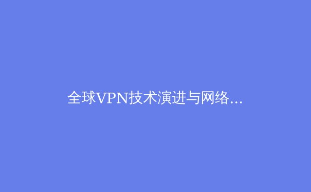 全球VPN技术演进与网络自由新边界：2024年隐私保护趋势深度解析