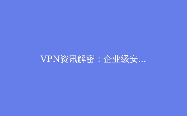 VPN资讯解密：企业级安全需求下的技术演进与选型指南 - 3