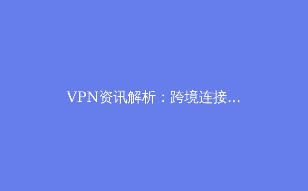 VPN资讯解析：跨境连接技术的演进与未来隐私保护趋势 - 4
