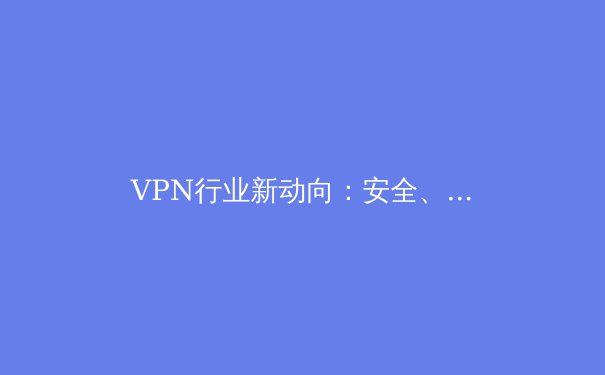 VPN行业新动向：安全、合规与技术创新如何重塑网络边界 - 4
