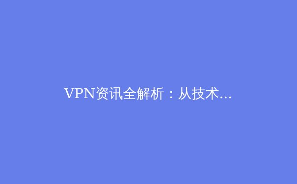 VPN资讯全解析：从技术演进到合规使用，如何安全连接数字世界？ - 4