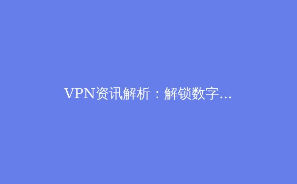 VPN资讯解析：解锁数字边界的利刃与全球网络自由新洞察
