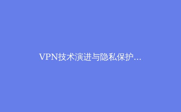 VPN技术演进与隐私保护新趋势：从基础工具到数字主权守护者 - 3