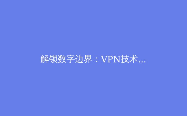解锁数字边界：VPN技术演进与未来网络安全趋势深度解析