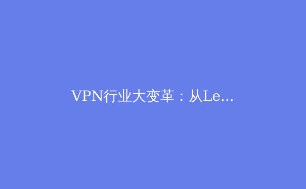 VPN行业大变革：从LetVPN官网看2024年网络安全与数字自由新趋势 - 2
