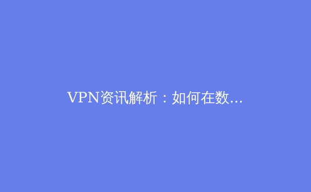 VPN资讯解析：如何在数字洪流中守护你的网络隐私与自由 - 3