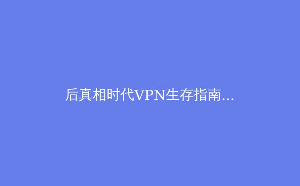 后真相时代VPN生存指南：如何在海量资讯中甄选安全与自由 - 4