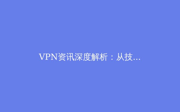 VPN资讯深度解析：从技术原理到应用场景，一文读懂虚拟专用网络 - 4