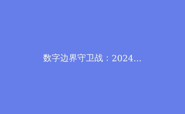 数字边界守卫战：2024年全球VPN技术演进与网络安全新范式 - 3
