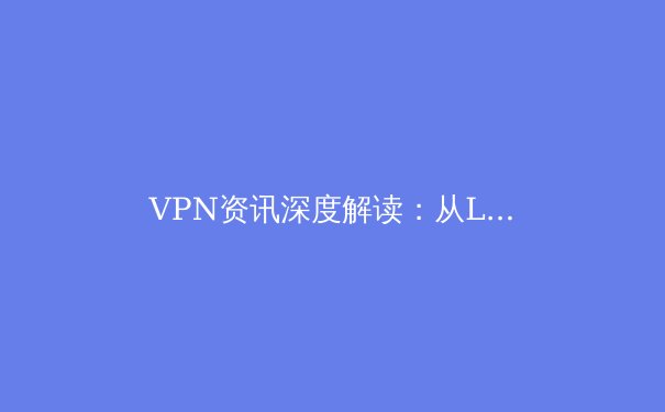 VPN资讯深度解读：从LetVPN看全球网络隐私保护新趋势与技术变革 - 3