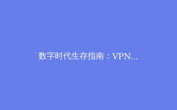 数字时代生存指南：VPN资讯全解析与智能选择策略