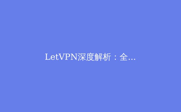 LetVPN深度解析：全球数字公民的网络安全新范式 - 4